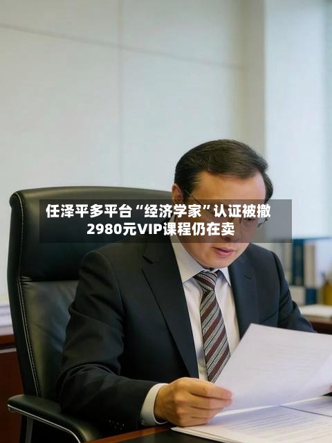 任泽平多平台“经济学家”认证被撤 2980元VIP课程仍在卖