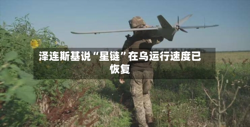 泽连斯基说“星链”在乌运行速度已恢复