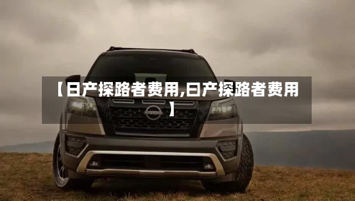 【日产探路者费用,曰产探路者费用】-第2张图片