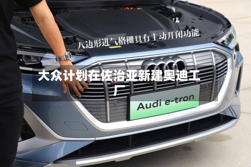 大众计划在佐治亚新建奥迪工厂-第2张图片