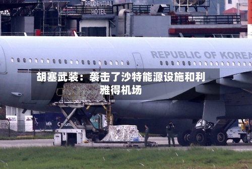 胡塞武装：袭击了沙特能源设施和利雅得机场
