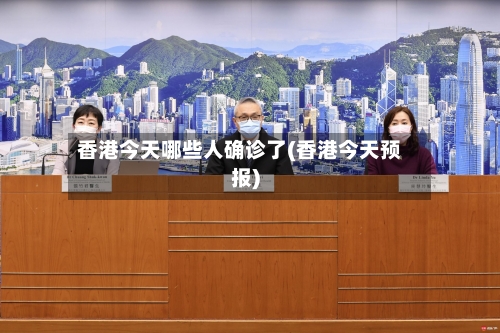 香港今天哪些人确诊了(香港今天预报)-第3张图片