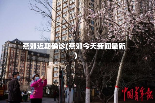 燕郊近期确诊(燕郊今天新闻最新)