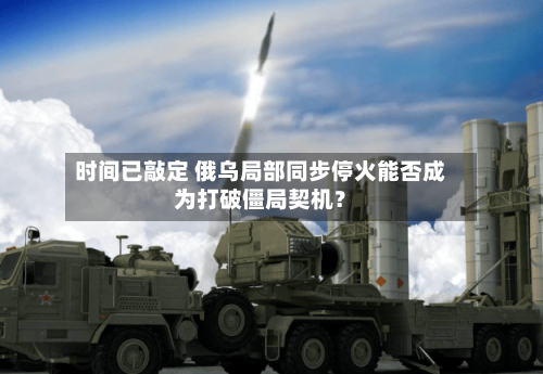 时间已敲定 俄乌局部同步停火能否成为打破僵局契机?