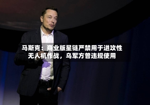 马斯克：商业版星链严禁用于进攻性无人机作战	，乌军方曾违规使用-第3张图片