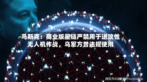马斯克:商业版星链严禁用于进攻性无人机作战,乌军方曾违规使用