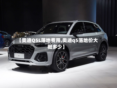 【奥迪Q5L落地费用,奥迪q5落地价大概多少】