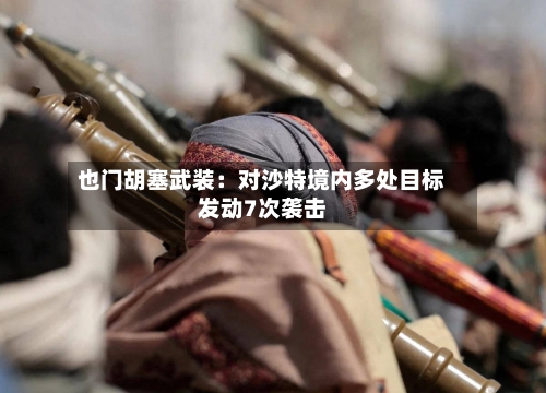 也门胡塞武装：对沙特境内多处目标发动7次袭击-第1张图片