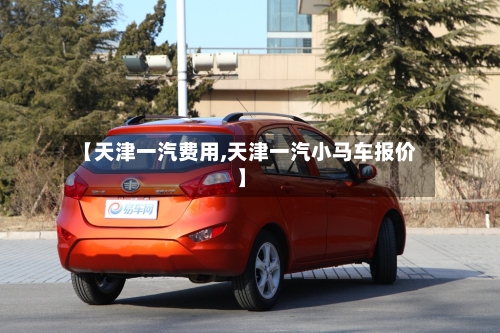 【天津一汽费用,天津一汽小马车报价】