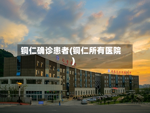 铜仁确诊患者(铜仁所有医院)