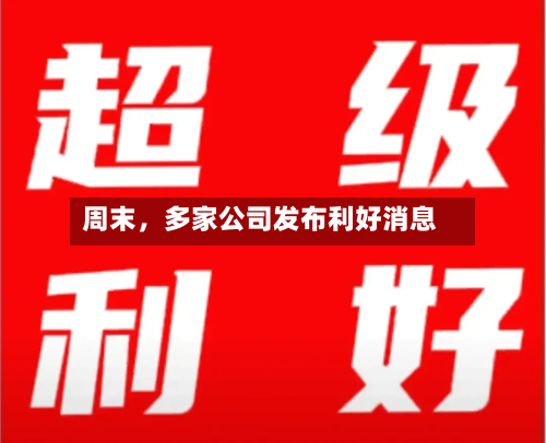 周末，多家公司发布利好消息-第3张图片