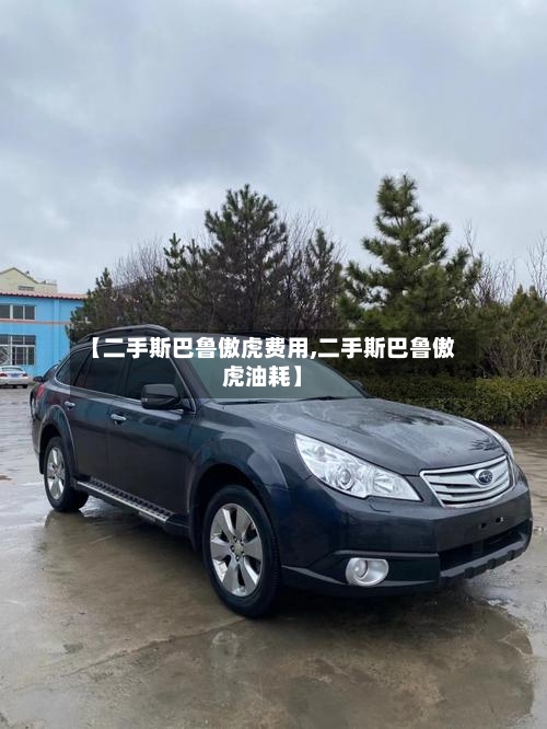 【二手斯巴鲁傲虎费用,二手斯巴鲁傲虎油耗】
