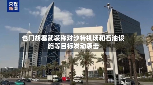 也门胡塞武装称对沙特机场和石油设施等目标发动袭击