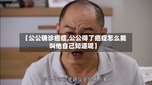 【公公确诊癌症,公公得了癌症怎么能叫他自己知道呢】-第2张图片