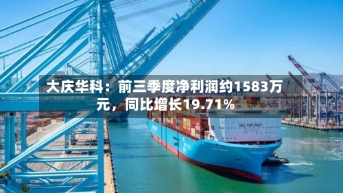 大庆华科：前三季度净利润约1583万元，同比增长19.71%-第2张图片