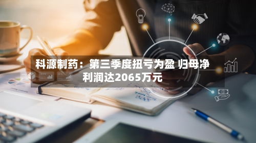 科源制药:第三季度扭亏为盈 归母净利润达2065万元