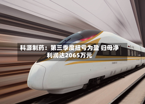 科源制药：第三季度扭亏为盈 归母净利润达2065万元-第2张图片