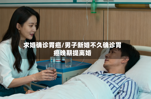 求婚确诊胃癌/男子新婚不久确诊胃癌晚期提离婚