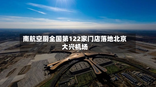 南航空厨全国第122家门店落地北京大兴机场-第2张图片