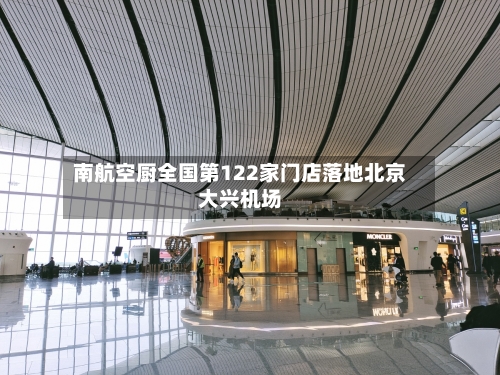 南航空厨全国第122家门店落地北京大兴机场
