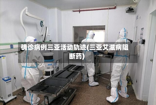 确诊病例三亚活动轨迹(三亚艾滋病阻断药)