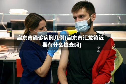 启东市确诊病例几例(启东市汇龙镇近期有什么检查吗)