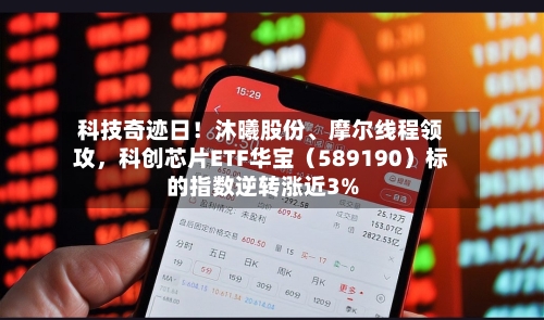 科技奇迹日!沐曦股份、摩尔线程领攻,科创芯片ETF华宝(589190)标的指数逆转涨近3%