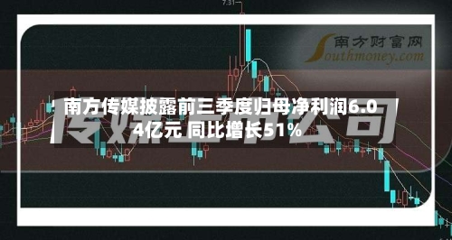 南方传媒披露前三季度归母净利润6.04亿元 同比增长51%
