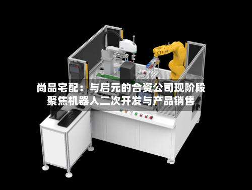 尚品宅配:与启元的合资公司现阶段聚焦机器人二次开发与产品销售-第2张图片