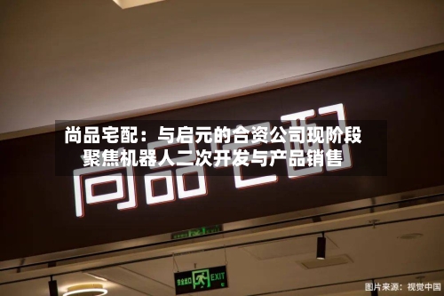 尚品宅配:与启元的合资公司现阶段聚焦机器人二次开发与产品销售