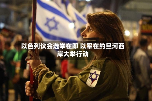 以色列议会选举在即 以军在约旦河西岸大举行动-第2张图片