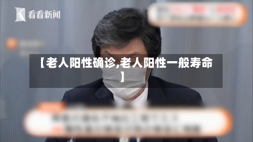 【老人阳性确诊,老人阳性一般寿命】-第2张图片