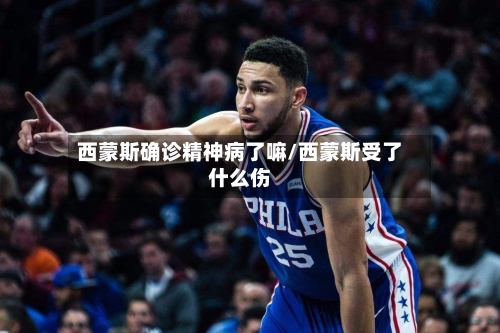 西蒙斯确诊精神病了嘛/西蒙斯受了什么伤-第2张图片