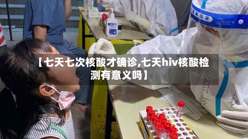 【七天七次核酸才确诊,七天hiv核酸检测有意义吗】-第2张图片