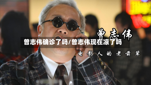 曾志伟确诊了吗/曾志伟现在凉了吗-第2张图片