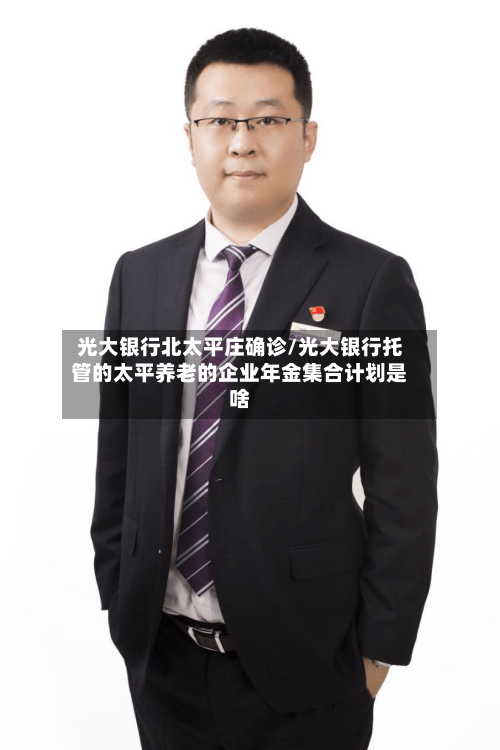 光大银行北太平庄确诊/光大银行托管的太平养老的企业年金集合计划是啥