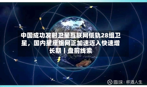 中国成功发射卫星互联网低轨28组卫星,国内星座组网正加速迈入快速增长期丨盘前线索