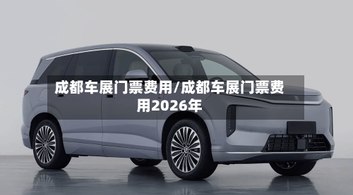 成都车展门票费用/成都车展门票费用2026年