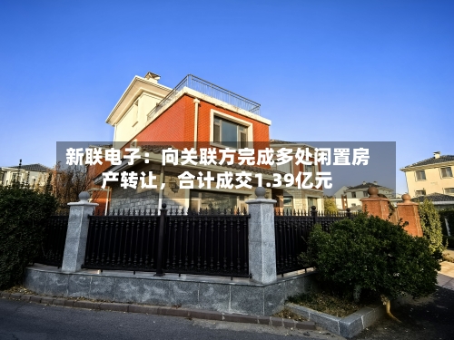 新联电子：向关联方完成多处闲置房产转让，合计成交1.39亿元
