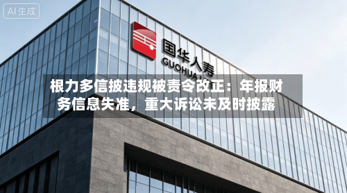根力多信披违规被责令改正:年报财务信息失准,重大诉讼未及时披露