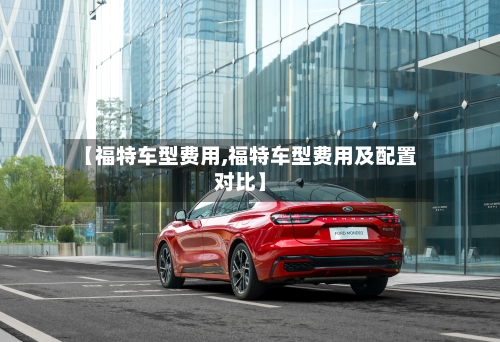 【福特车型费用,福特车型费用及配置对比】-第3张图片