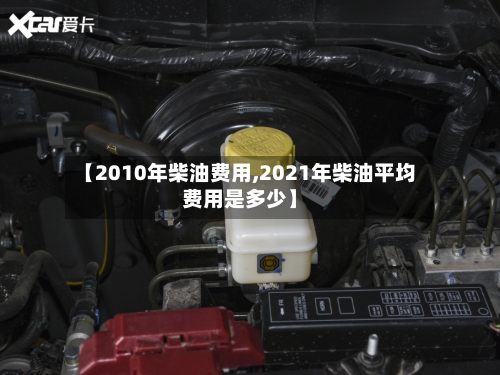 【2010年柴油费用,2021年柴油平均费用是多少】