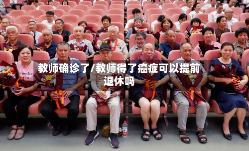 教师确诊了/教师得了癌症可以提前退休吗