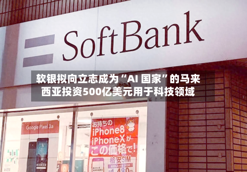 软银拟向立志成为“AI 国家”的马来西亚投资500亿美元用于科技领域-第1张图片