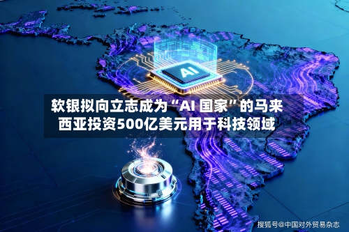 软银拟向立志成为“AI 国家”的马来西亚投资500亿美元用于科技领域-第2张图片