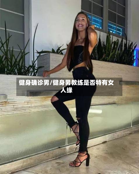 健身确诊男/健身男教练是否特有女人缘
