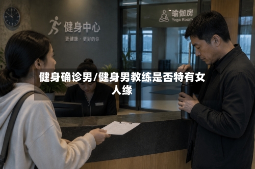 健身确诊男/健身男教练是否特有女人缘-第2张图片