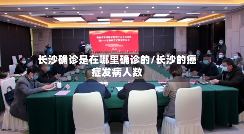 长沙确诊是在哪里确诊的/长沙的癌症发病人数