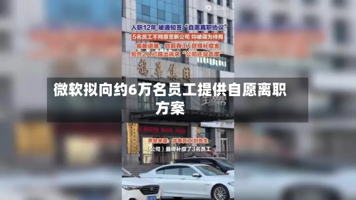 微软拟向约6万名员工提供自愿离职方案