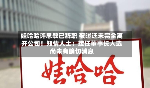 娃哈哈许思敏已辞职 被曝还未完全离开公司!知情人士:接任董事长人选尚未有确切消息-第2张图片